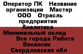 Оператор ПК › Название организации ­ Мастер, ООО › Отрасль предприятия ­ Аналитика › Минимальный оклад ­ 70 000 - Все города Работа » Вакансии   . Свердловская обл.,Алапаевск г.